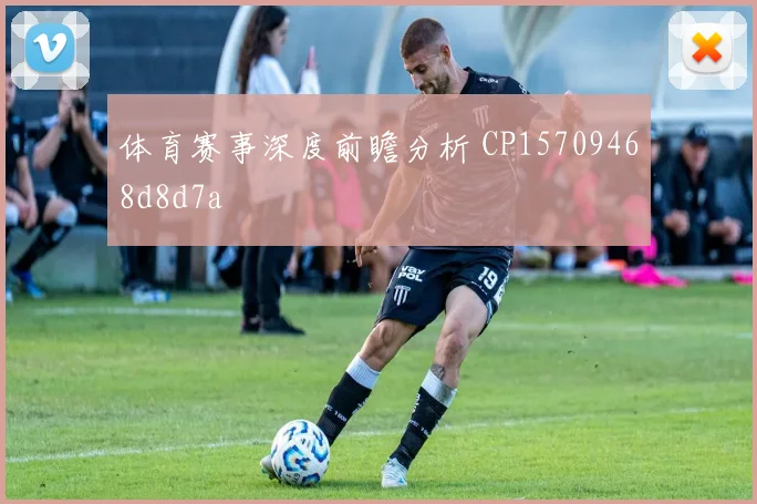 体育赛事深度前瞻分析 CP15709468d8d7a