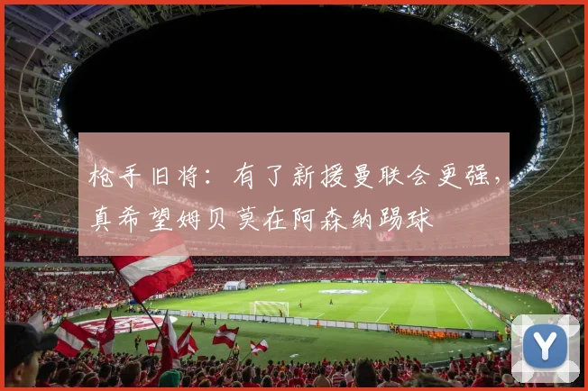 枪手旧将：有了新援曼联会更强，真希望姆贝莫在阿森纳踢球