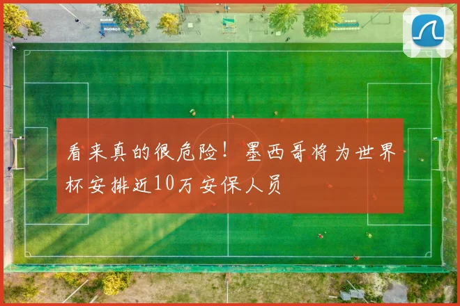 看来真的很危险！墨西哥将为世界杯安排近10万安保人员